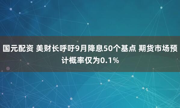 国元配资 美财长呼吁9月降息50个基点 期货市场预计概率仅为0.1%
