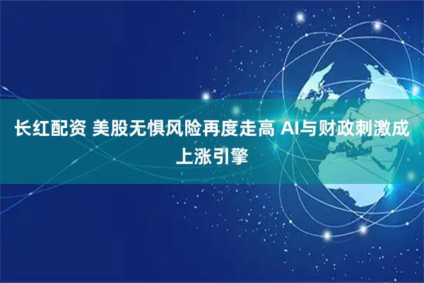 长红配资 美股无惧风险再度走高 AI与财政刺激成上涨引擎