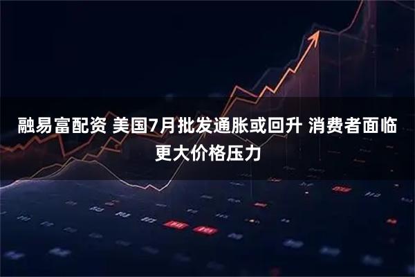 融易富配资 美国7月批发通胀或回升 消费者面临更大价格压力
