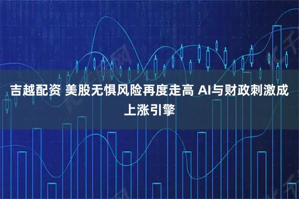 吉越配资 美股无惧风险再度走高 AI与财政刺激成上涨引擎