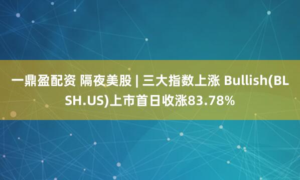 一鼎盈配资 隔夜美股 | 三大指数上涨 Bullish(BLSH.US)上市首日收涨83.78%