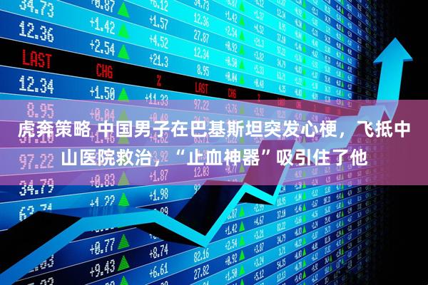虎奔策略 中国男子在巴基斯坦突发心梗，飞抵中山医院救治，“止血神器”吸引住了他