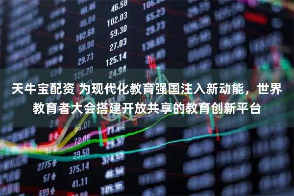 天牛宝配资 为现代化教育强国注入新动能，世界教育者大会搭建开放共享的教育创新平台