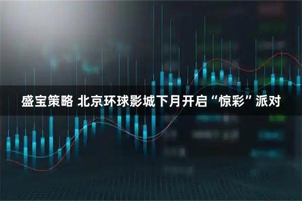 盛宝策略 北京环球影城下月开启“惊彩”派对