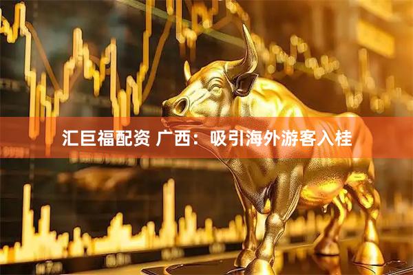 汇巨福配资 广西：吸引海外游客入桂