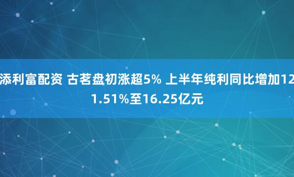 添利富配资 古茗盘初涨超5% 上半年纯利同比增加121.51%至16.25亿元