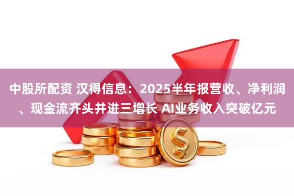 中股所配资 汉得信息：2025半年报营收、净利润、现金流齐头并进三增长 AI业务收入突破亿元