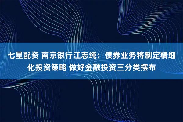 七星配资 南京银行江志纯：债券业务将制定精细化投资策略 做好金融投资三分类摆布