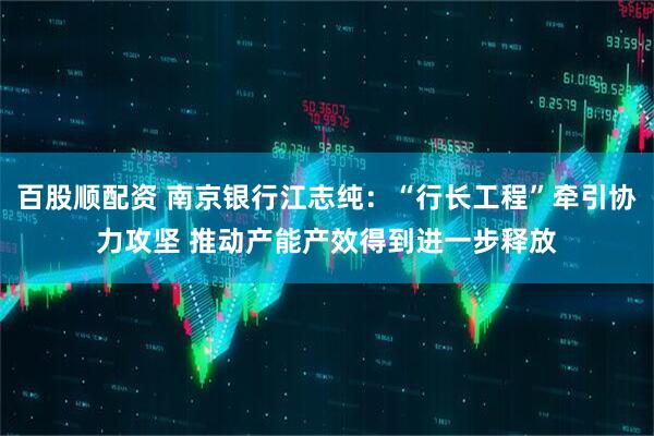 百股顺配资 南京银行江志纯：“行长工程”牵引协力攻坚 推动产能产效得到进一步释放