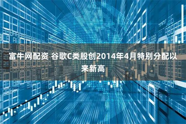 富牛网配资 谷歌C类股创2014年4月特别分配以来新高