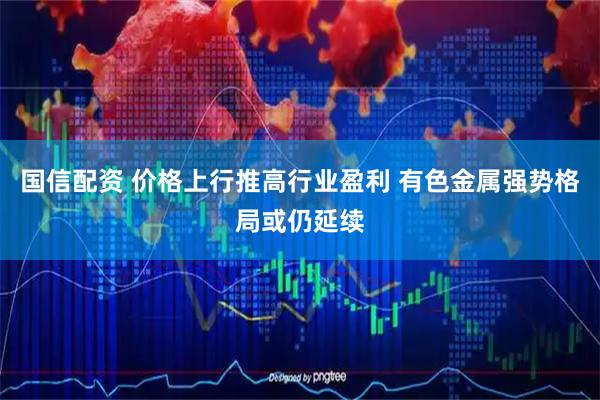 国信配资 价格上行推高行业盈利 有色金属强势格局或仍延续