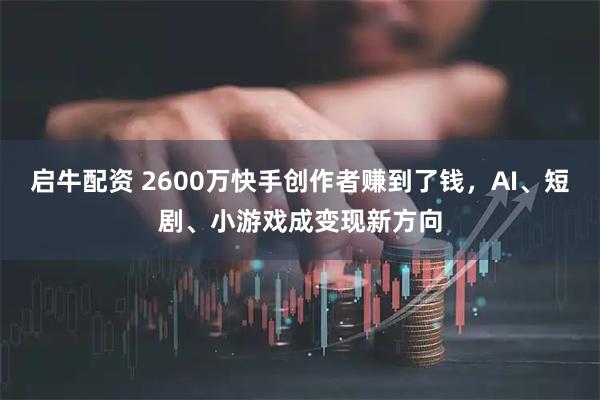 启牛配资 2600万快手创作者赚到了钱，AI、短剧、小游戏成变现新方向