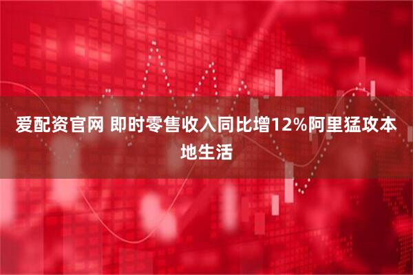 爱配资官网 即时零售收入同比增12%阿里猛攻本地生活
