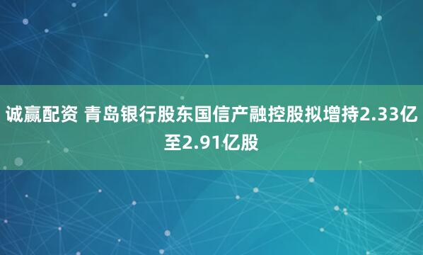 诚赢配资 青岛银行股东国信产融控股拟增持2.33亿至2.91亿股