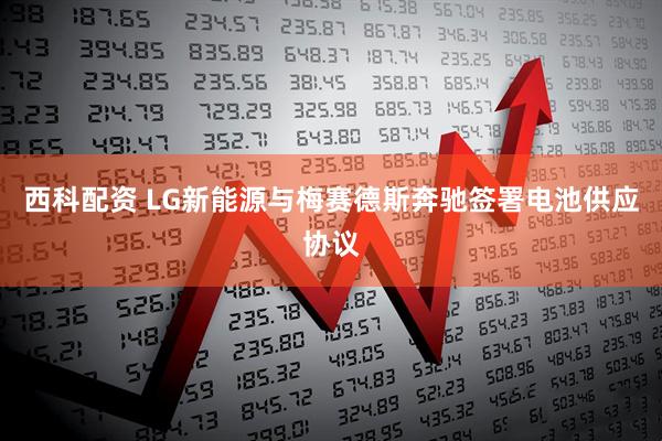 西科配资 LG新能源与梅赛德斯奔驰签署电池供应协议