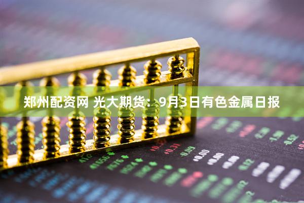 郑州配资网 光大期货：9月3日有色金属日报