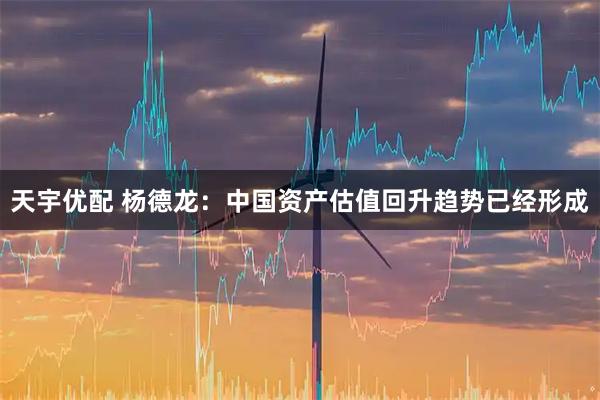 天宇优配 杨德龙：中国资产估值回升趋势已经形成
