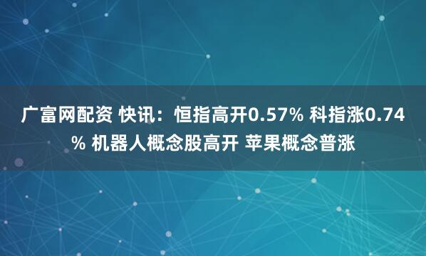 广富网配资 快讯：恒指高开0.57% 科指涨0.74% 机器人概念股高开 苹果概念普涨