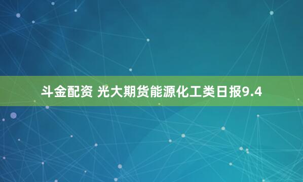 斗金配资 光大期货能源化工类日报9.4