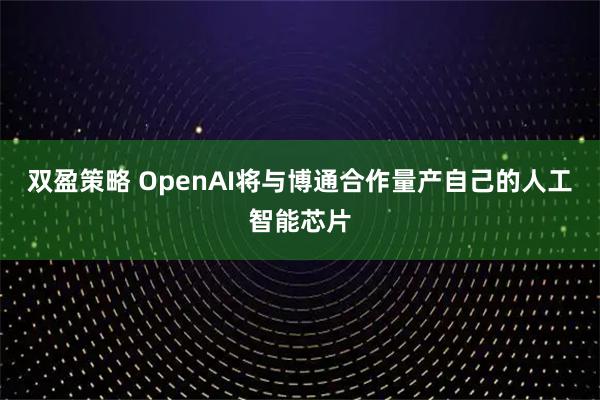 双盈策略 OpenAI将与博通合作量产自己的人工智能芯片