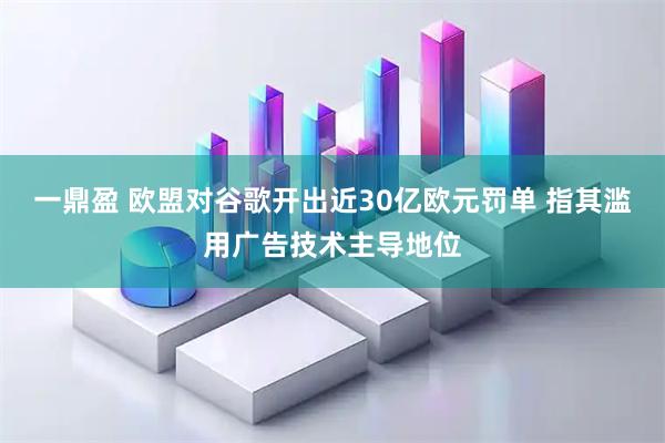一鼎盈 欧盟对谷歌开出近30亿欧元罚单 指其滥用广告技术主导地位