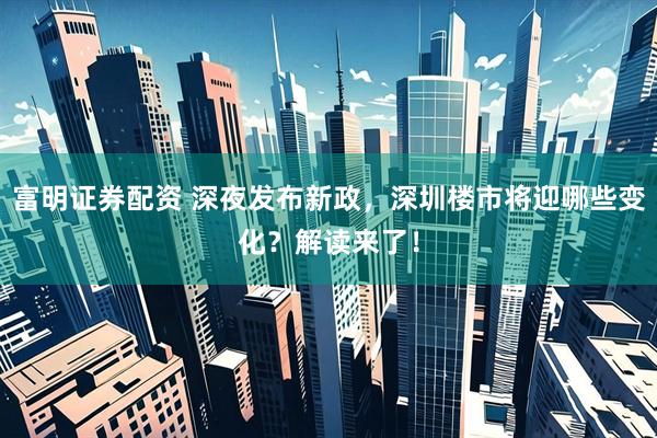 富明证券配资 深夜发布新政，深圳楼市将迎哪些变化？解读来了！