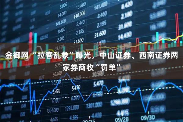 金御网 “拉客乱象”曝光，中山证券、西南证券两家券商收“罚单”