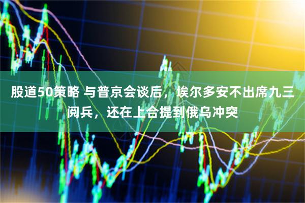 股道50策略 与普京会谈后，埃尔多安不出席九三阅兵，还在上合提到俄乌冲突