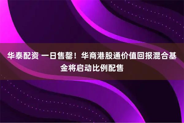 华泰配资 一日售罄！华商港股通价值回报混合基金将启动比例配售