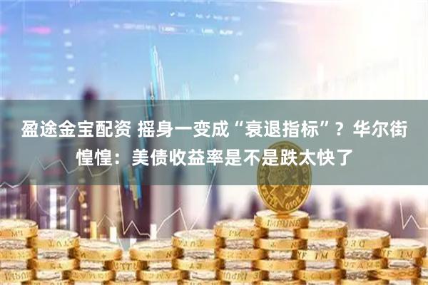 盈途金宝配资 摇身一变成“衰退指标”？华尔街惶惶：美债收益率是不是跌太快了