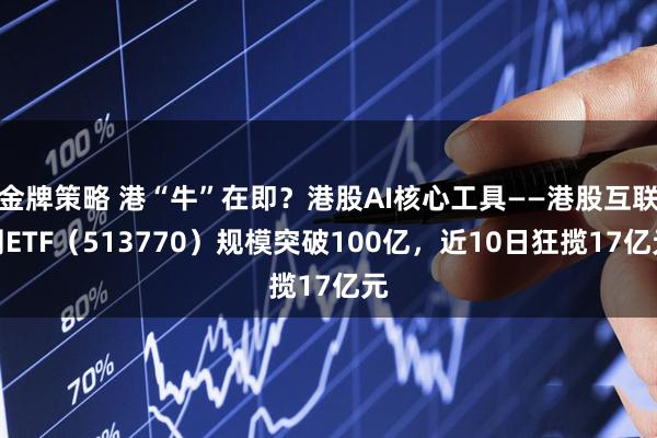 金牌策略 港“牛”在即？港股AI核心工具——港股互联网ETF（513770）规模突破100亿，近10日狂揽17亿元