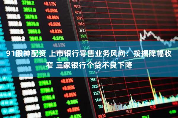 91股神配资 上市银行零售业务风向：按揭降幅收窄 三家银行个贷不良下降