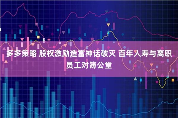 多多策略 股权激励造富神话破灭 百年人寿与离职员工对簿公堂