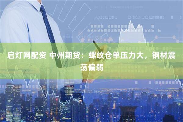 启灯网配资 中州期货：螺纹仓单压力大，钢材震荡偏弱
