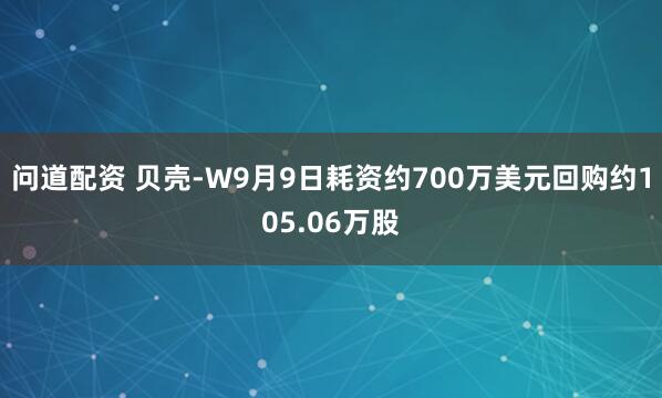 问道配资 贝壳-W9月9日耗资约700万美元回购约105.06万股