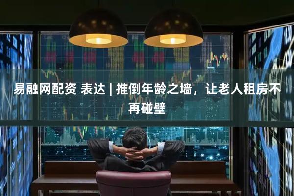 易融网配资 表达 | 推倒年龄之墙，让老人租房不再碰壁