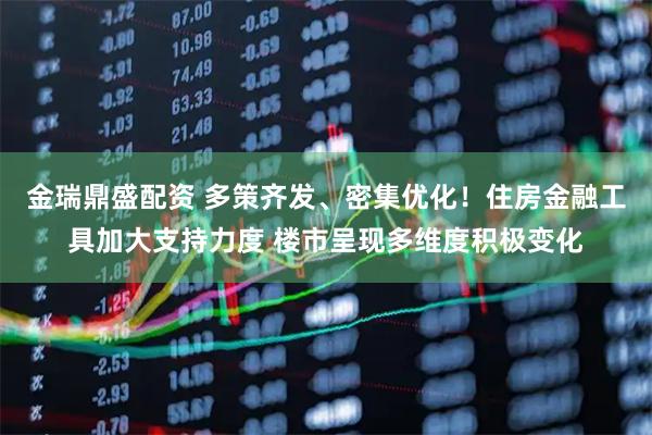 金瑞鼎盛配资 多策齐发、密集优化！住房金融工具加大支持力度 楼市呈现多维度积极变化