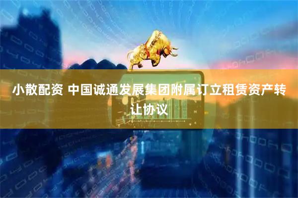小散配资 中国诚通发展集团附属订立租赁资产转让协议