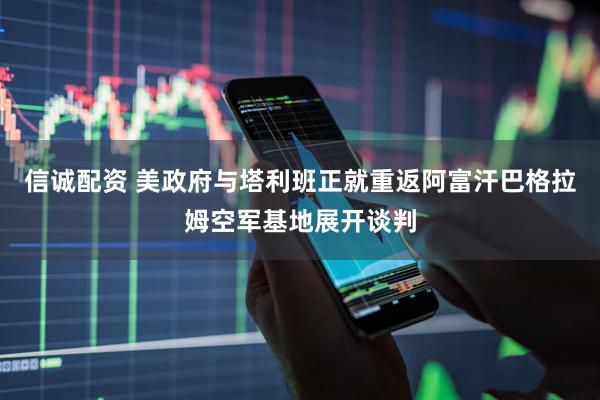 信诚配资 美政府与塔利班正就重返阿富汗巴格拉姆空军基地展开谈判