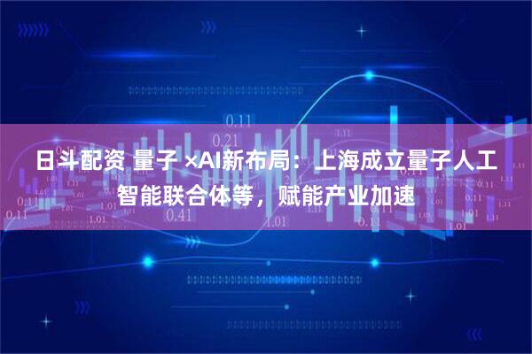 日斗配资 量子 ×AI新布局：上海成立量子人工智能联合体等，赋能产业加速