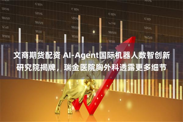 文商期货配资 AI-Agent国际机器人数智创新研究院揭牌，瑞金医院胸外科透露更多细节