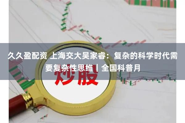 久久盈配资 上海交大吴家睿：复杂的科学时代需要复杂性思维｜全国科普月
