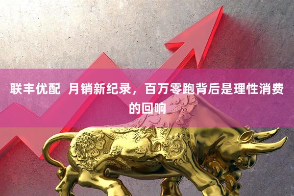 联丰优配  月销新纪录，百万零跑背后是理性消费的回响