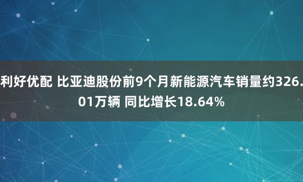 利好优配 比亚迪股份前9个月新能源汽车销量约326.01万辆 同比增长18.64%
