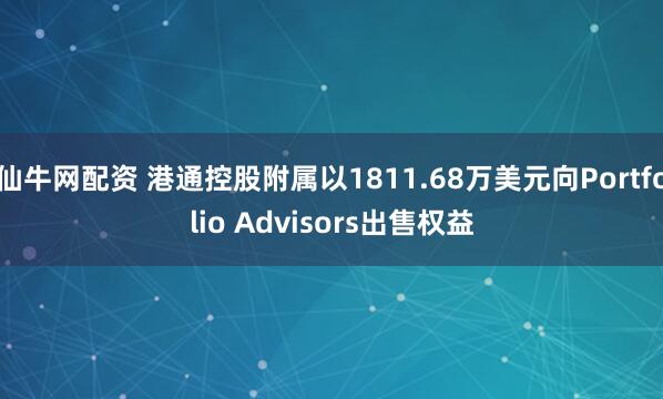 仙牛网配资 港通控股附属以1811.68万美元向Portfolio Advisors出售权益