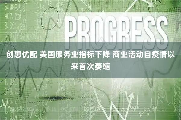 创惠优配 美国服务业指标下降 商业活动自疫情以来首次萎缩