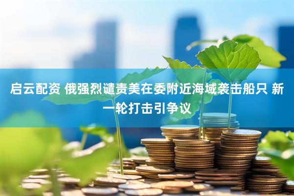 启云配资 俄强烈谴责美在委附近海域袭击船只 新一轮打击引争议