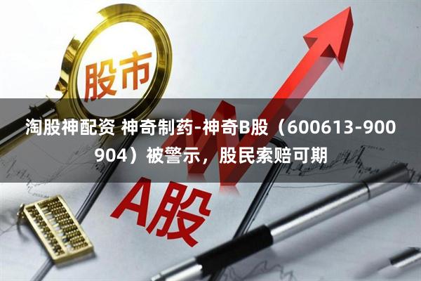 淘股神配资 神奇制药-神奇B股（600613-900904）被警示，股民索赔可期