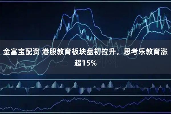 金富宝配资 港股教育板块盘初拉升，思考乐教育涨超15%