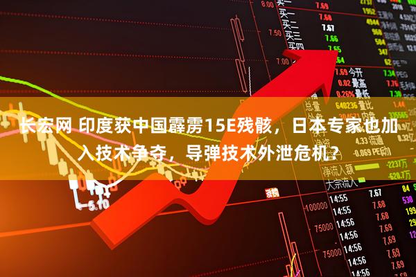 长宏网 印度获中国霹雳15E残骸，日本专家也加入技术争夺，导弹技术外泄危机？